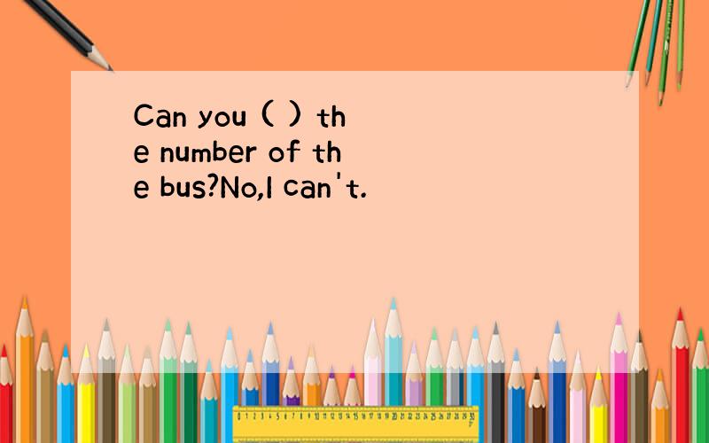 Can you ( ) the number of the bus?No,I can't.