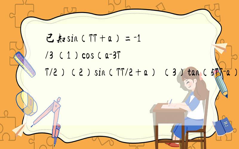 已知sin（TT+a）=-1/3 （1）cos（a-3TT/2）（2）sin（TT/2+a） （3）tan（5TT-a）