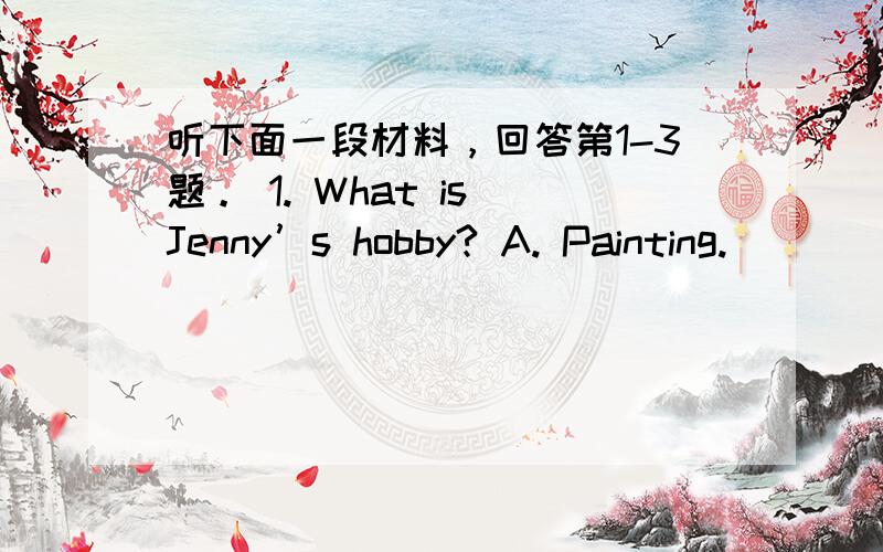 听下面一段材料，回答第1-3题。 1. What is Jenny’s hobby? A. Painting.