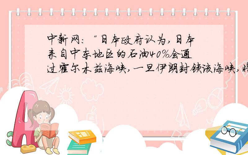 中新网：“日本政府认为,日本来自中东地区的石油40%会通过霍尔木兹海峡,一旦伊朗封锁该海峡,将对日本的能源供应造成严重影