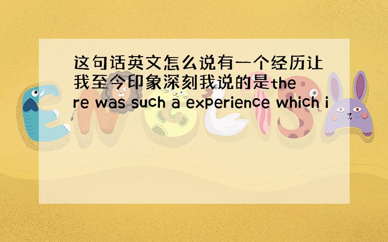 这句话英文怎么说有一个经历让我至今印象深刻我说的是there was such a experience which i