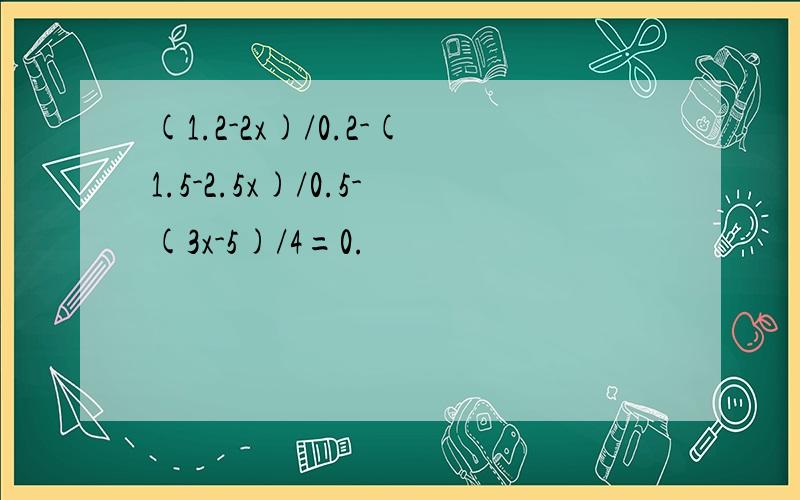 (1.2-2x)/0.2-(1.5-2.5x)/0.5-(3x-5)/4=0.