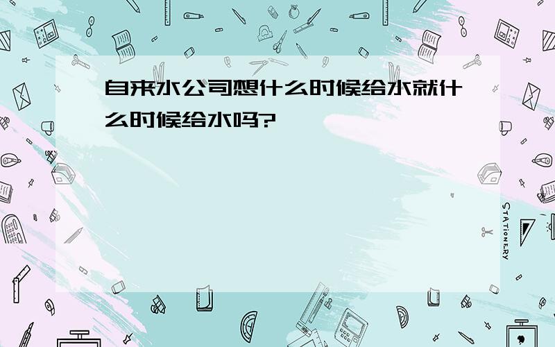 自来水公司想什么时候给水就什么时候给水吗?