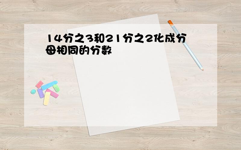 14分之3和21分之2化成分母相同的分数