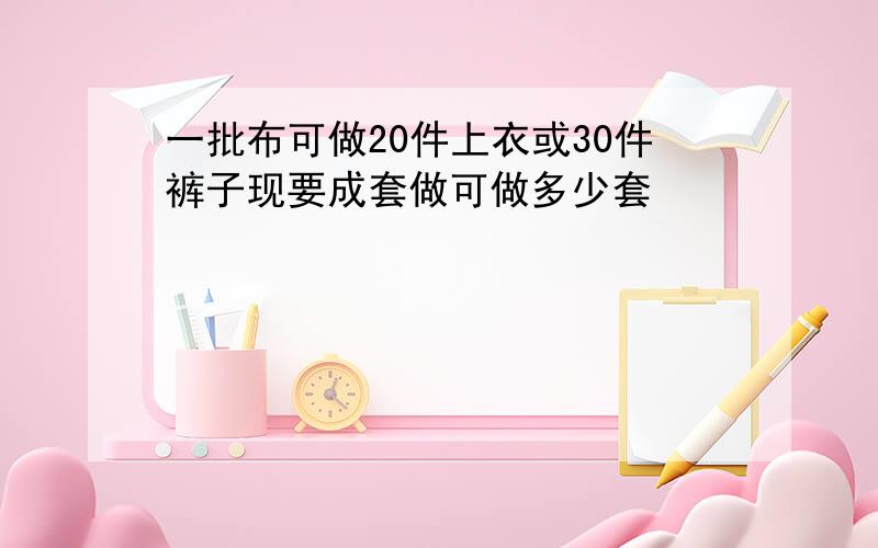 一批布可做20件上衣或30件裤子现要成套做可做多少套