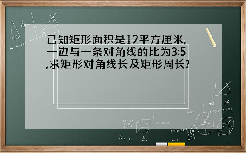 已知矩形面积是12平方厘米,一边与一条对角线的比为3:5,求矩形对角线长及矩形周长?