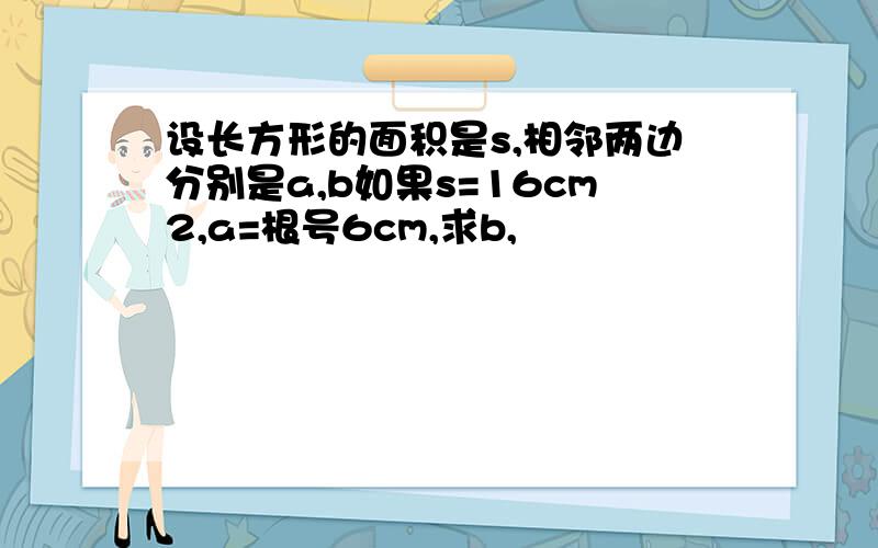 设长方形的面积是s,相邻两边分别是a,b如果s=16cm2,a=根号6cm,求b,