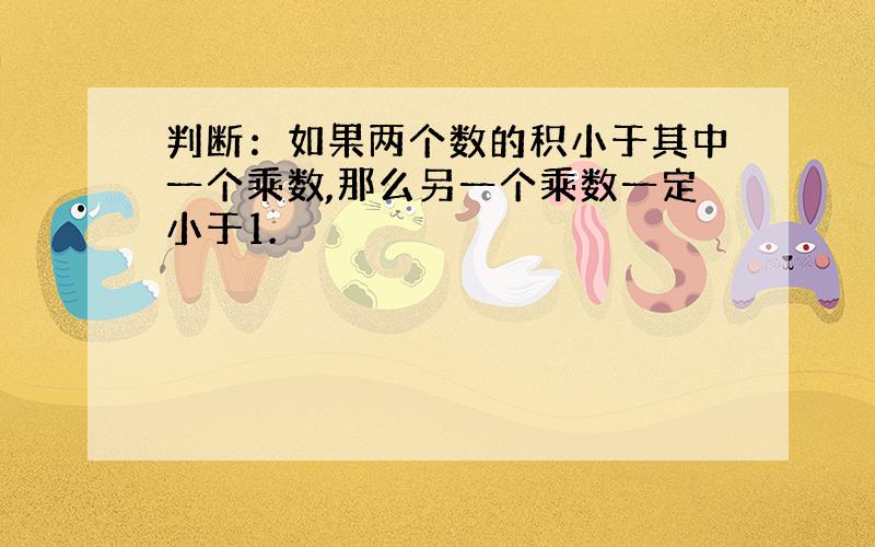 判断：如果两个数的积小于其中一个乘数,那么另一个乘数一定小于1.