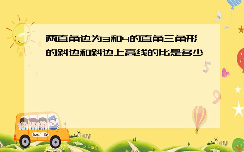 两直角边为3和4的直角三角形的斜边和斜边上高线的比是多少