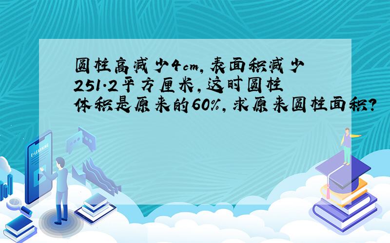 圆柱高减少4cm,表面积减少251.2平方厘米,这时圆柱体积是原来的60%,求原来圆柱面积?