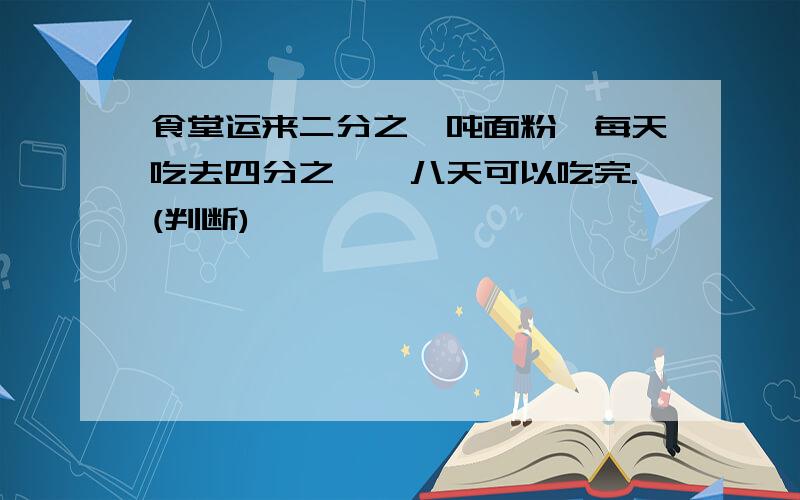 食堂运来二分之一吨面粉,每天吃去四分之一,八天可以吃完.(判断)