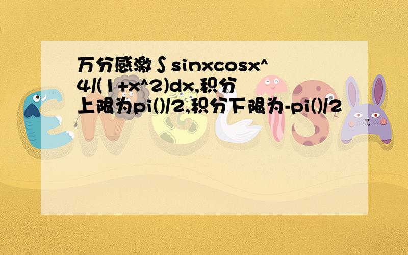 万分感激∫sinxcosx^4/(1+x^2)dx,积分上限为pi()/2,积分下限为-pi()/2