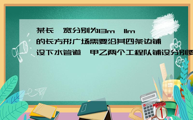 某长、宽分别为13m、11m的长方形广场需要沿其四条边铺设下水管道,甲乙两个工程队铺设分别要10天、15天完成.如果两个