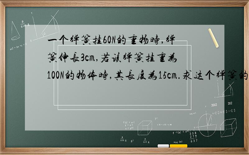 一个弹簧挂60N的重物时,弹簧伸长3cm,若该弹簧挂重为100N的物体时,其长度为15cm.求这个弹簧的劲度系数.