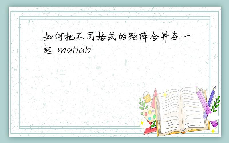 如何把不同格式的矩阵合并在一起 matlab