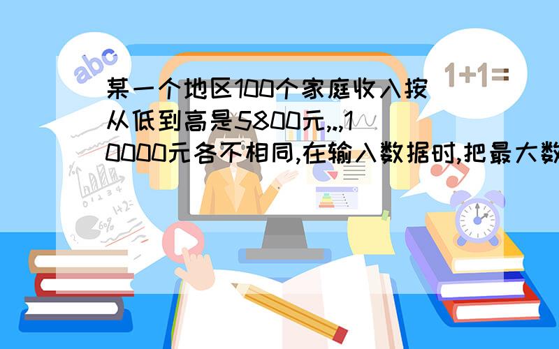 某一个地区100个家庭收入按从低到高是5800元,.,10000元各不相同,在输入数据时,把最大数10000错误