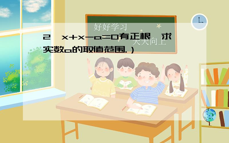 2^x+x-a=0有正根,求实数a的取值范围.）