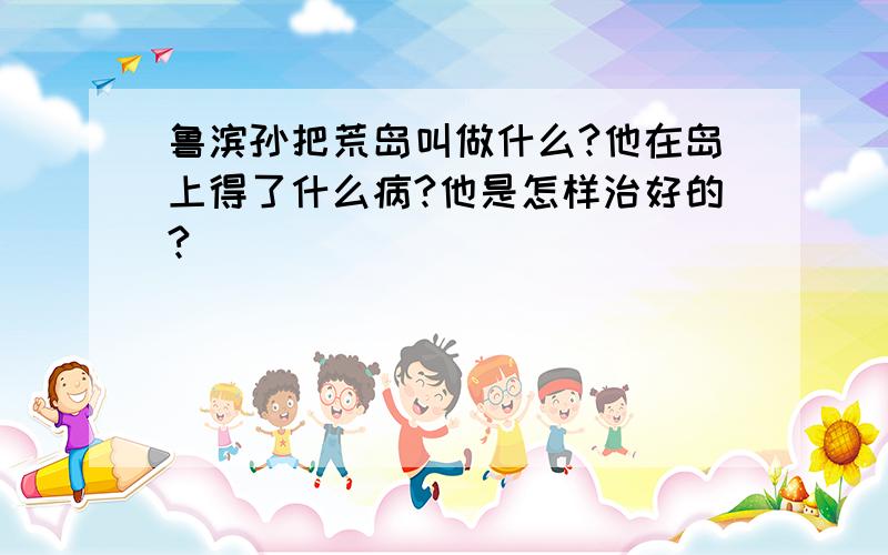 鲁滨孙把荒岛叫做什么?他在岛上得了什么病?他是怎样治好的?