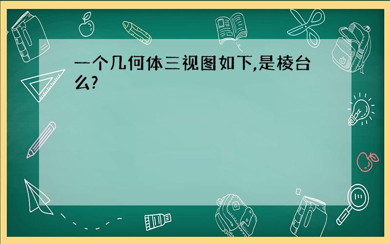 一个几何体三视图如下,是棱台么?