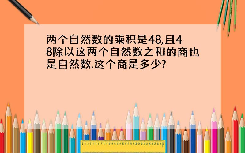 两个自然数的乘积是48,且48除以这两个自然数之和的商也是自然数.这个商是多少?