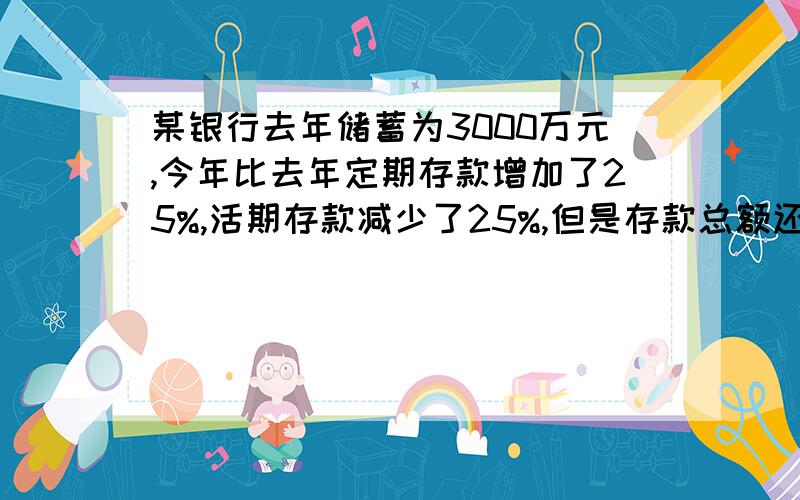 某银行去年储蓄为3000万元,今年比去年定期存款增加了25%,活期存款减少了25%,但是存款总额还是增加了15%,问今年