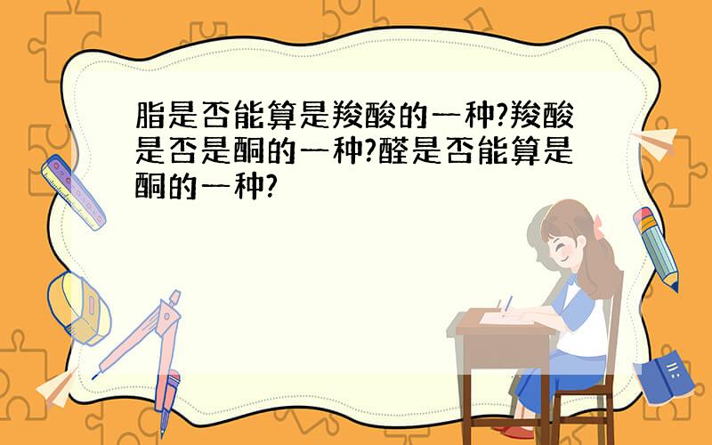 脂是否能算是羧酸的一种?羧酸是否是酮的一种?醛是否能算是酮的一种?