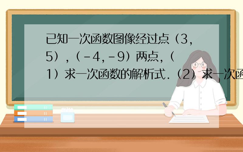 已知一次函数图像经过点（3,5）,（-4,-9）两点,（1）求一次函数的解析式.（2）求一次函数的图像和两坐