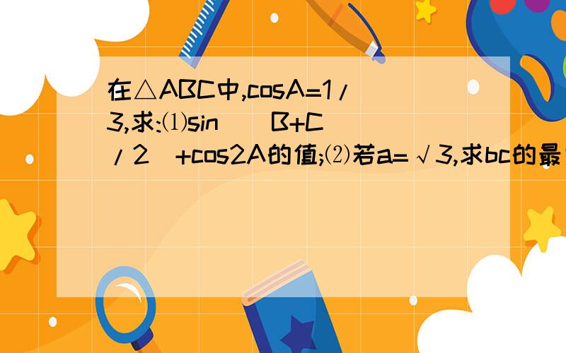 在△ABC中,cosA=1/3,求:⑴sin[(B+C)/2]+cos2A的值;⑵若a=√3,求bc的最大值.