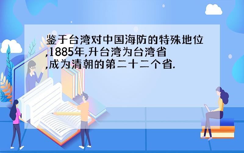 鉴于台湾对中国海防的特殊地位,1885年,升台湾为台湾省,成为清朝的第二十二个省.