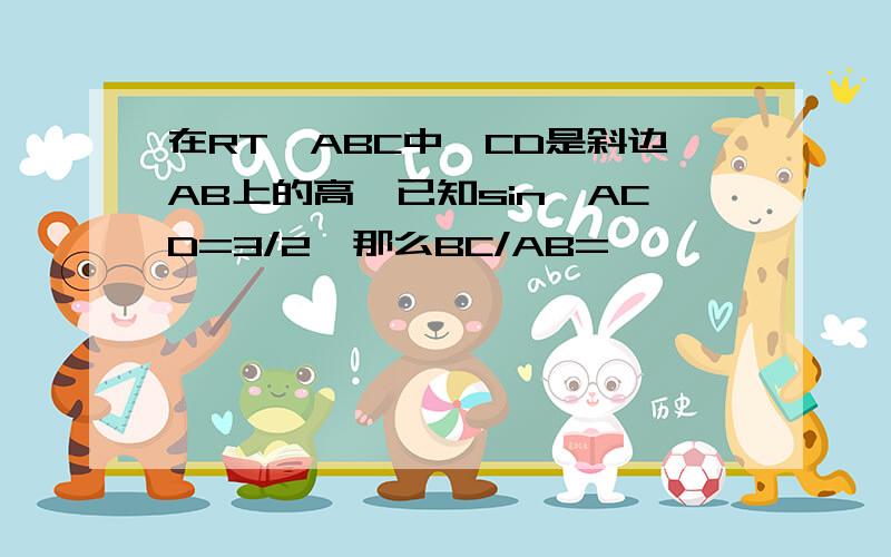 在RT△ABC中,CD是斜边AB上的高,已知sin∠ACD=3/2,那么BC/AB=