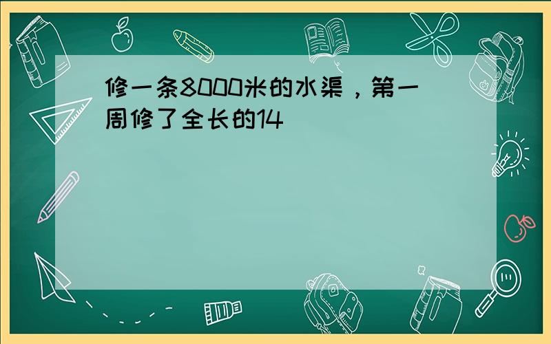 修一条8000米的水渠，第一周修了全长的14