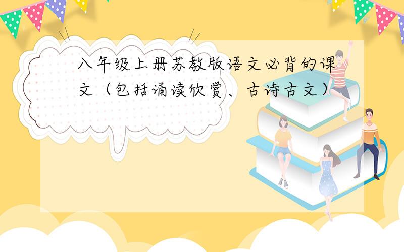 八年级上册苏教版语文必背的课文（包括诵读欣赏、古诗古文）