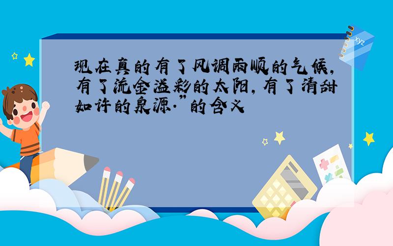 现在真的有了风调雨顺的气候,有了流金溢彩的太阳,有了清甜如许的泉源.”的含义