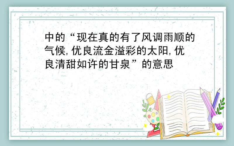 中的“现在真的有了风调雨顺的气候,优良流金溢彩的太阳,优良清甜如许的甘泉”的意思