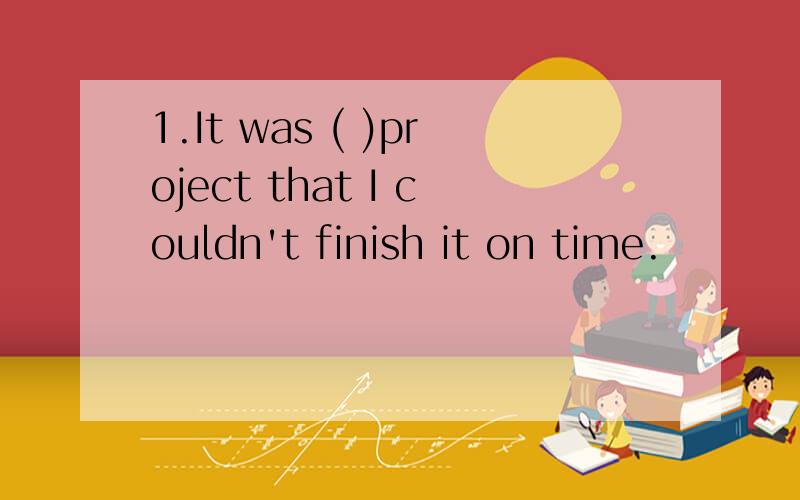 1.It was ( )project that I couldn't finish it on time.