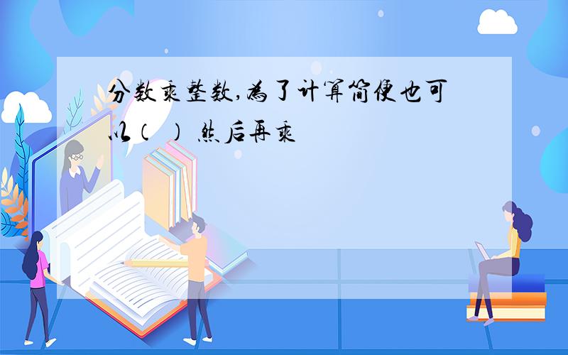 分数乘整数,为了计算简便也可以（ ） 然后再乘