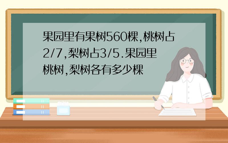 果园里有果树560棵,桃树占2/7,梨树占3/5.果园里桃树,梨树各有多少棵