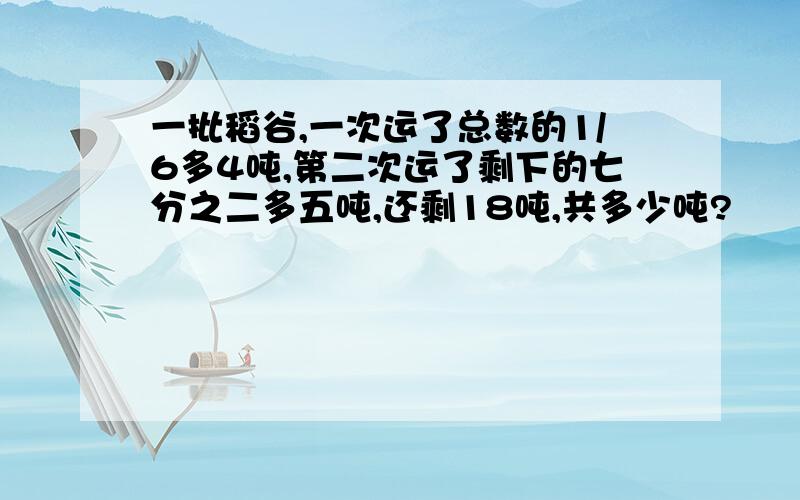 一批稻谷,一次运了总数的1/6多4吨,第二次运了剩下的七分之二多五吨,还剩18吨,共多少吨?