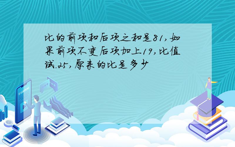 比的前项和后项之和是81,如果前项不变后项加上19,比值试.25,原来的比是多少