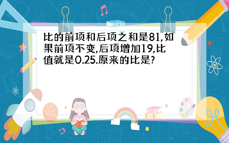 比的前项和后项之和是81,如果前项不变,后项增加19,比值就是0.25.原来的比是?