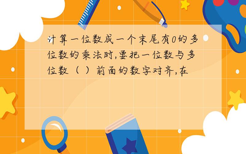 计算一位数成一个末尾有0的多位数的乘法时,要把一位数与多位数（ ）前面的数字对齐,在