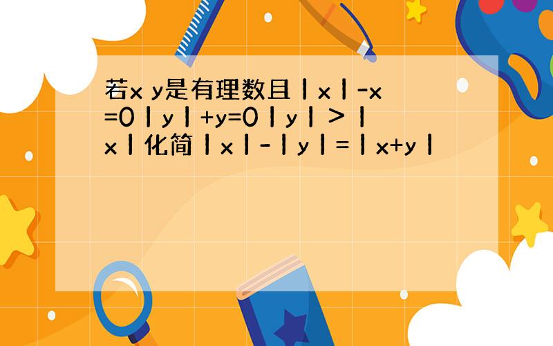 若x y是有理数且丨x丨-x=0丨y丨+y=0丨y丨＞丨x丨化简丨x丨-丨y丨=丨x+y丨