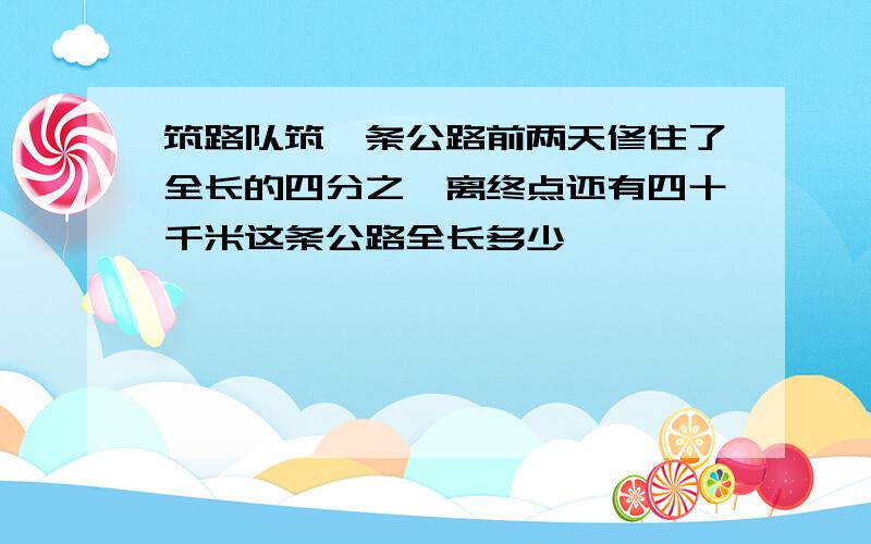 筑路队筑一条公路前两天修住了全长的四分之一离终点还有四十千米这条公路全长多少