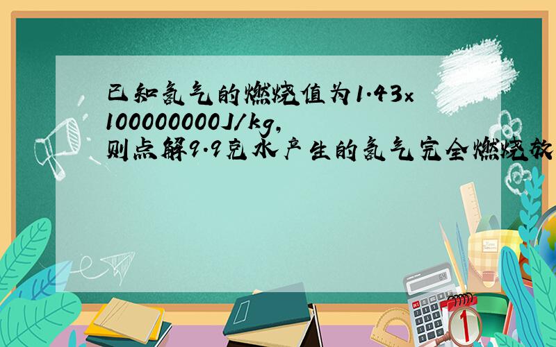 已知氢气的燃烧值为1.43×100000000J/kg,则点解9.9克水产生的氢气完全燃烧放出的