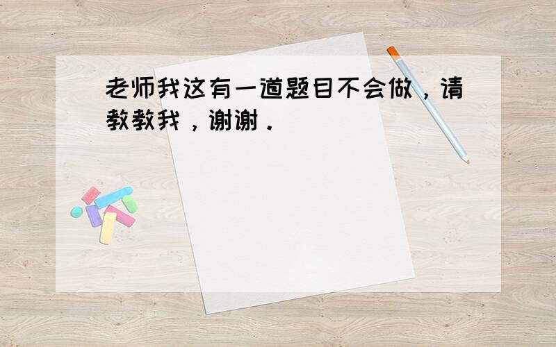 老师我这有一道题目不会做，请教教我，谢谢。