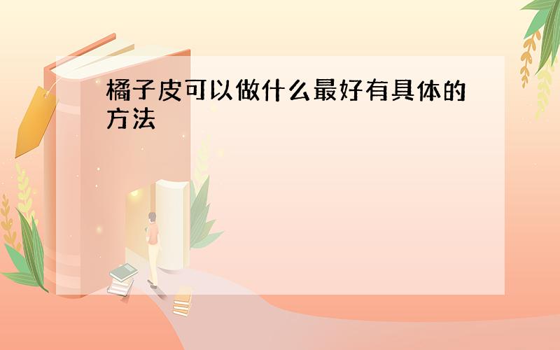 橘子皮可以做什么最好有具体的方法