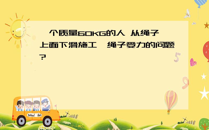 一个质量60KG的人 从绳子上面下滑施工,绳子受力的问题?