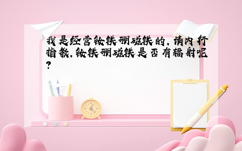 我是经营钕铁硼磁铁的,请内行指教,钕铁硼磁铁是否有辐射呢?