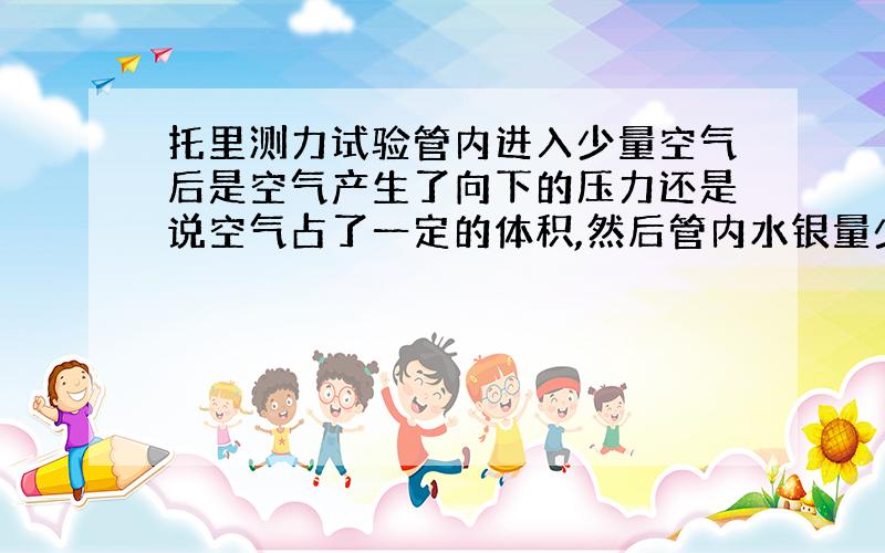 托里测力试验管内进入少量空气后是空气产生了向下的压力还是说空气占了一定的体积,然后管内水银量少 导致测得值偏小 - -