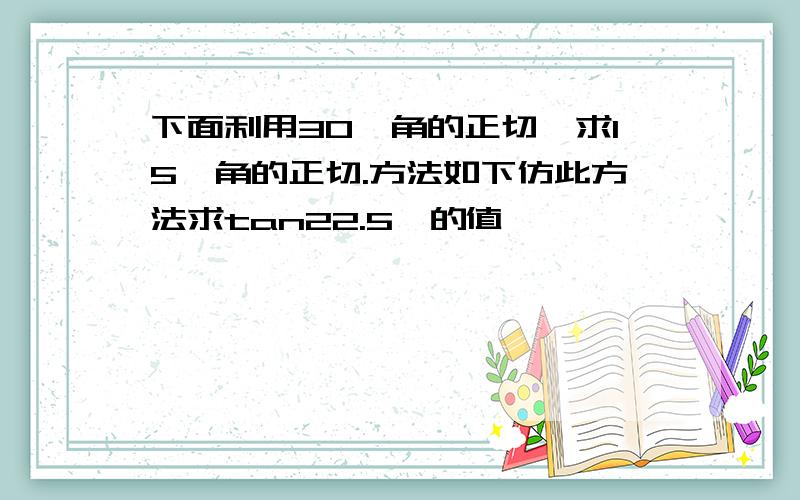 下面利用30°角的正切,求15°角的正切.方法如下仿此方法求tan22.5°的值